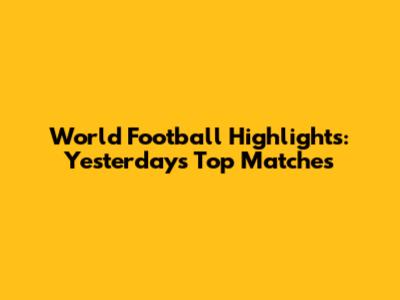 World Football Highlights: Yesterday's Top Matches