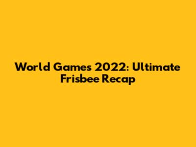 World Games 2022: Ultimate Frisbee Recap