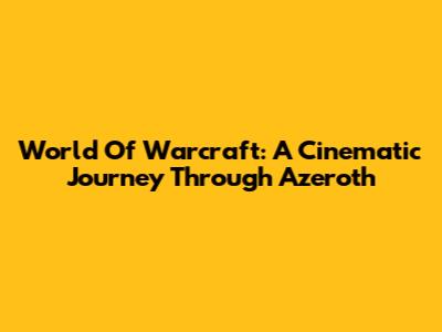 World Of Warcraft: A Cinematic Journey Through Azeroth