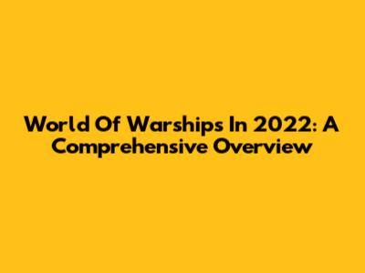 World Of Warships In 2022: A Comprehensive Overview