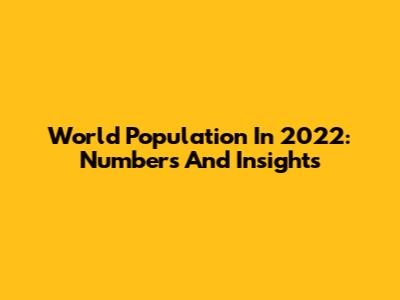World Population In 2022: Numbers And Insights