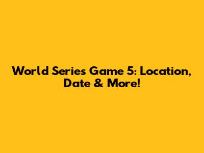 World Series Game 5: Location, Date & More!