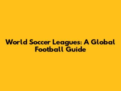 World Soccer Leagues: A Global Football Guide