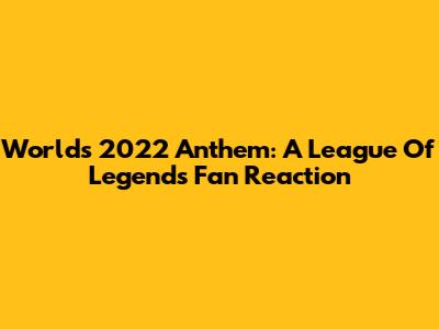 Worlds 2022 Anthem: A League Of Legends Fan Reaction