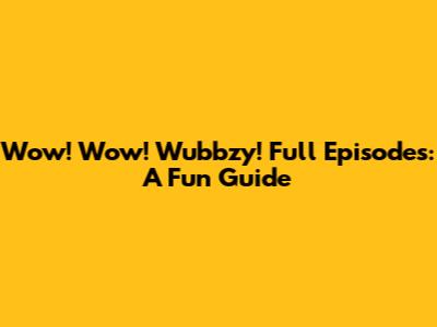 Wow! Wow! Wubbzy! Full Episodes: A Fun Guide