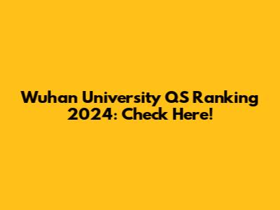 Wuhan University QS Ranking 2024: Check Here!
