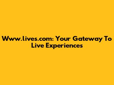 Www.lives.com: Your Gateway To Live Experiences