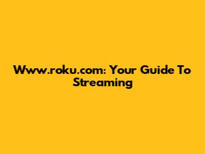 Www.roku.com: Your Guide To Streaming