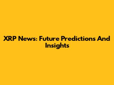 XRP News: Future Predictions And Insights