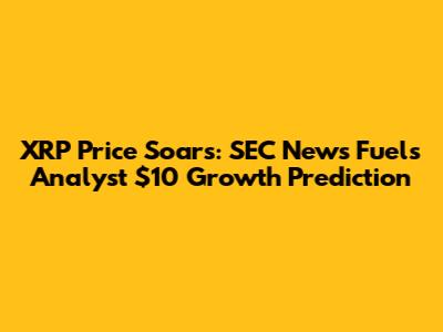 XRP Price Soars: SEC News Fuels Analyst $10 Growth Prediction