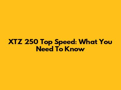 XTZ 250 Top Speed: What You Need To Know