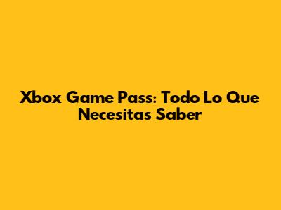 Xbox Game Pass: Todo Lo Que Necesitas Saber