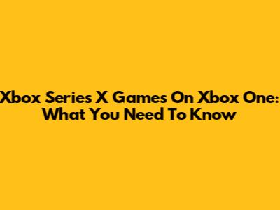 Xbox Series X Games On Xbox One: What You Need To Know