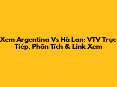 Xem Argentina Vs Hà Lan: VTV Trực Tiếp, Phân Tích & Link Xem