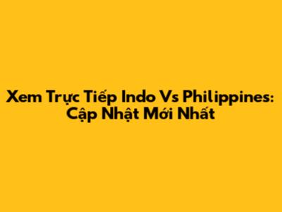 Xem Trực Tiếp Indo Vs Philippines: Cập Nhật Mới Nhất