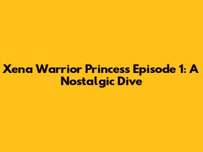 Xena Warrior Princess Episode 1: A Nostalgic Dive