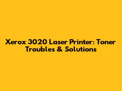 Xerox 3020 Laser Printer: Toner Troubles & Solutions
