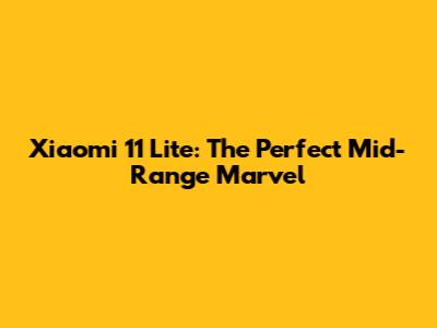 Xiaomi 11 Lite: The Perfect Mid-Range Marvel