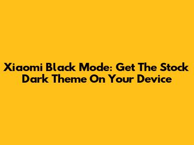 Xiaomi Black Mode: Get The Stock Dark Theme On Your Device