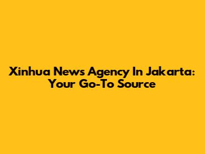 Xinhua News Agency In Jakarta: Your Go-To Source