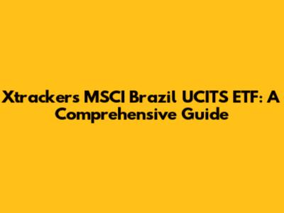 Xtrackers MSCI Brazil UCITS ETF: A Comprehensive Guide