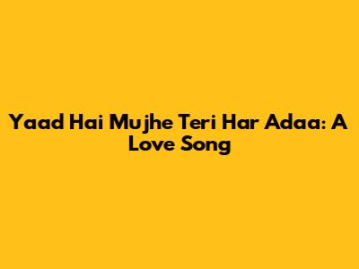 Yaad Hai Mujhe Teri Har Adaa: A Love Song