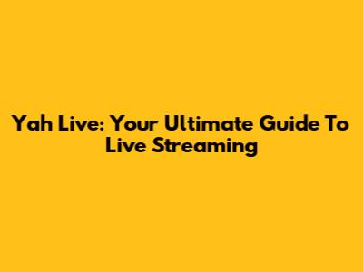 Yah Live: Your Ultimate Guide To Live Streaming