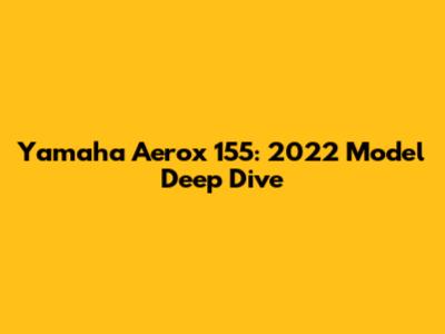 Yamaha Aerox 155: 2022 Model Deep Dive