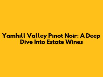 Yamhill Valley Pinot Noir: A Deep Dive Into Estate Wines
