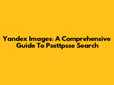 Yandex Images: A Comprehensive Guide To Psettpsse Search