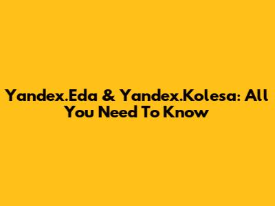 Yandex.Eda & Yandex.Kolesa: All You Need To Know