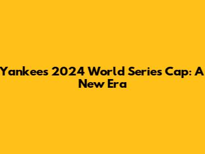 Yankees 2024 World Series Cap: A New Era
