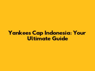 Yankees Cap Indonesia: Your Ultimate Guide