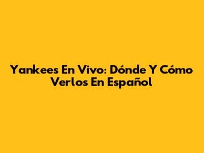 Yankees En Vivo: Dónde Y Cómo Verlos En Español