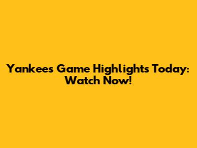 Yankees Game Highlights Today: Watch Now!