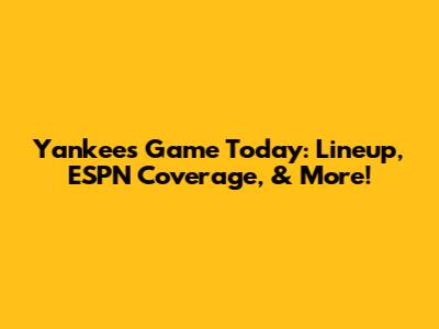 Yankees Game Today: Lineup, ESPN Coverage, & More!