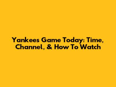 Yankees Game Today: Time, Channel, & How To Watch