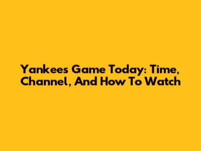 Yankees Game Today: Time, Channel, And How To Watch