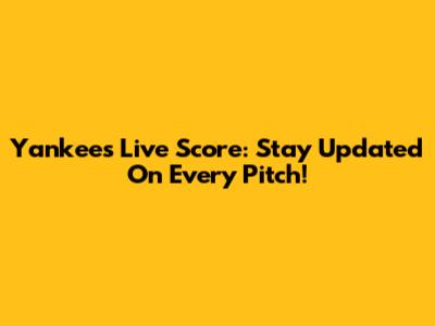 Yankees Live Score: Stay Updated On Every Pitch!