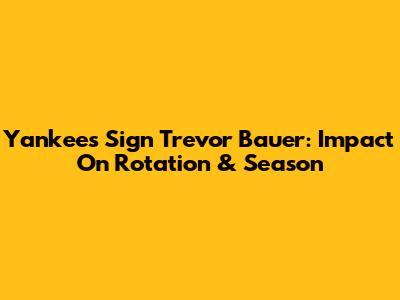 Yankees Sign Trevor Bauer: Impact On Rotation & Season