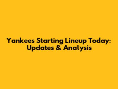 Yankees Starting Lineup Today: Updates & Analysis