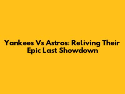 Yankees Vs Astros: Reliving Their Epic Last Showdown