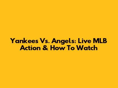 Yankees Vs. Angels: Live MLB Action & How To Watch