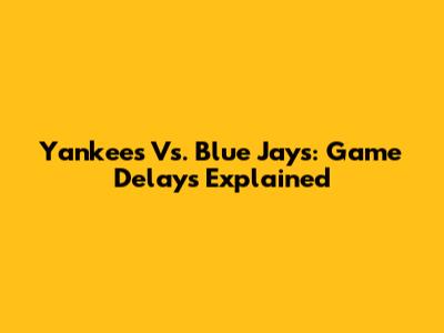 Yankees Vs. Blue Jays: Game Delays Explained