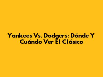 Yankees Vs. Dodgers: Dónde Y Cuándo Ver El Clásico