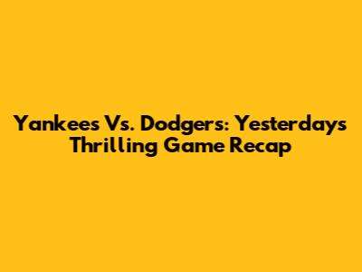 Yankees Vs. Dodgers: Yesterday's Thrilling Game Recap