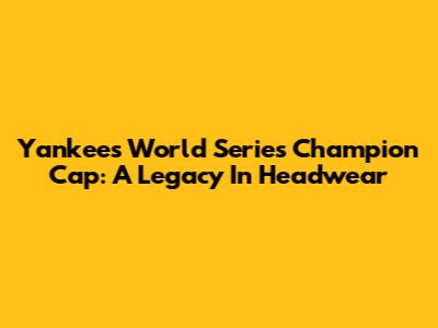 Yankees World Series Champion Cap: A Legacy In Headwear