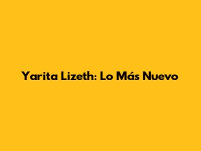 Yarita Lizeth: Lo Más Nuevo