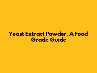 Yeast Extract Powder: A Food Grade Guide