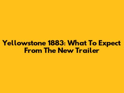 Yellowstone 1883: What To Expect From The New Trailer